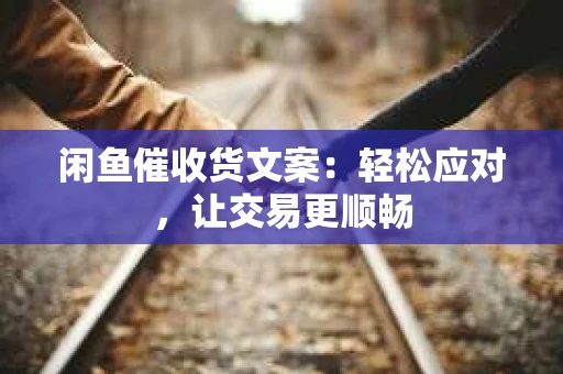 闲鱼催收货文案：轻松应对，让交易更顺畅