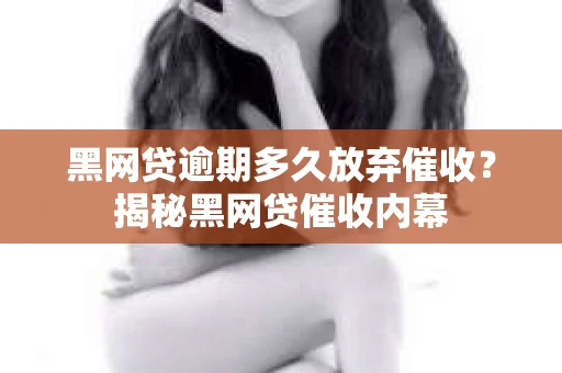 黑网贷逾期多久放弃催收？揭秘黑网贷催收内幕