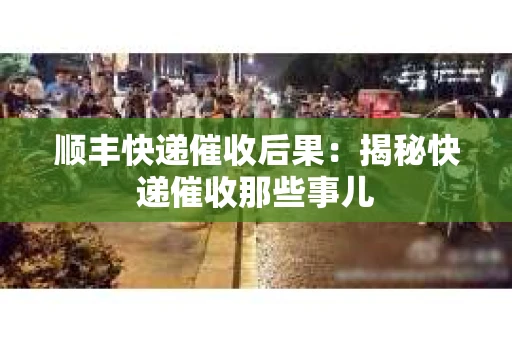 顺丰快递催收后果：揭秘快递催收那些事儿