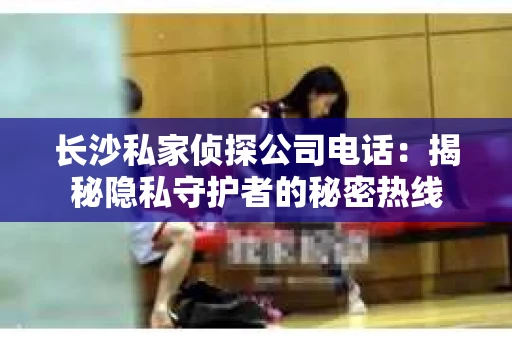 长沙私家侦探公司电话：揭秘隐私守护者的秘密热线