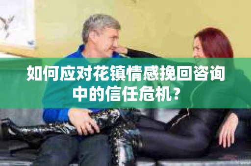 如何应对花镇情感挽回咨询中的信任危机？