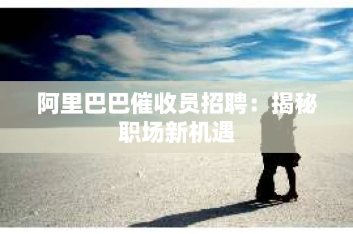 阿里巴巴催收员招聘：揭秘职场新机遇