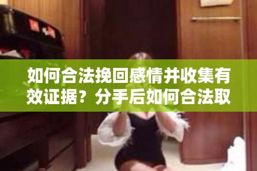 如何合法挽回感情并收集有效证据？分手后如何合法取证