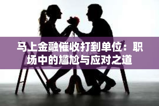 马上金融催收打到单位：职场中的尴尬与应对之道
