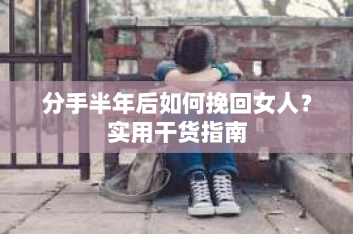 分手半年后如何挽回女人？实用干货指南