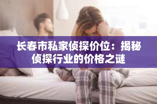 长春市私家侦探价位：揭秘侦探行业的价格之谜