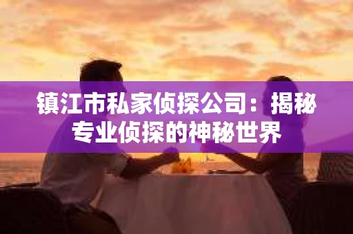 镇江市私家侦探公司：揭秘专业侦探的神秘世界