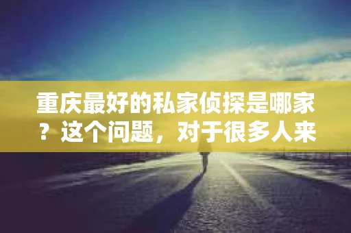 重庆最好的私家侦探是哪家？这个问题，对于很多人来说，可能是一个出于无奈的选择。在这个快节奏的社会，有些人可能因为婚姻、家庭、工作等原因，需要寻求私家侦探的帮助。那么，在重庆，哪家私家侦探是众人眼中的佼佼者呢？今天，我就来和大家聊聊这个话题。