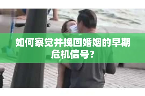 如何察觉并挽回婚姻的早期危机信号？