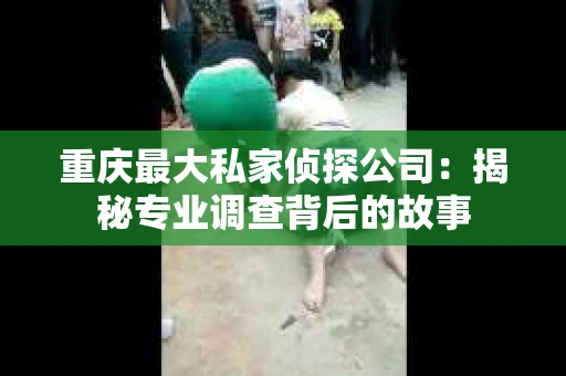 重庆最大私家侦探公司：揭秘专业调查背后的故事