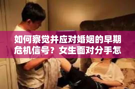 如何察觉并应对婚姻的早期危机信号？女生面对分手怎么办？