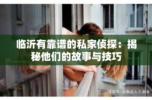 临沂有靠谱的私家侦探：揭秘他们的故事与技巧