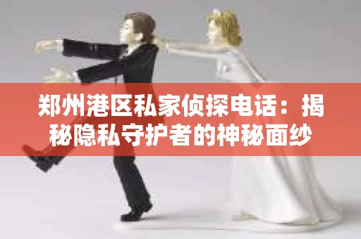 郑州港区私家侦探电话：揭秘隐私守护者的神秘面纱