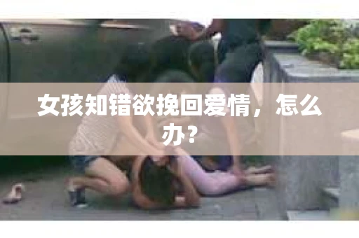 女孩知错欲挽回爱情，怎么办？