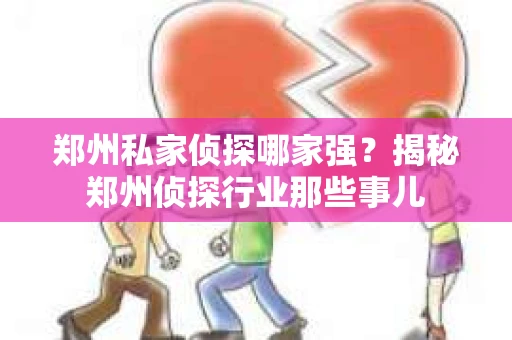 郑州私家侦探哪家强？揭秘郑州侦探行业那些事儿