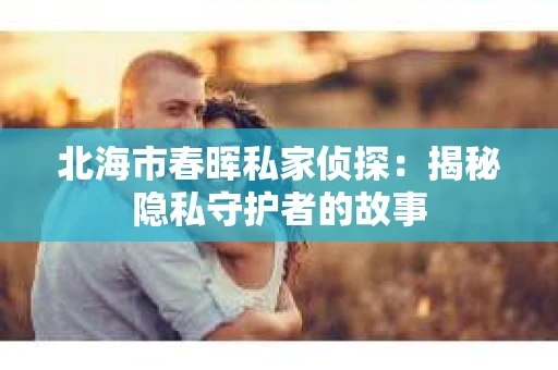北海市春晖私家侦探：揭秘隐私守护者的故事