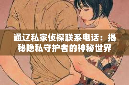 通辽私家侦探联系电话：揭秘隐私守护者的神秘世界