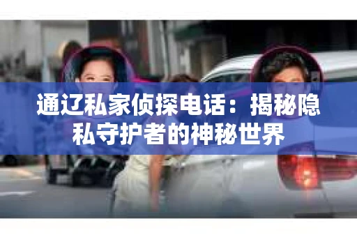 通辽私家侦探电话：揭秘隐私守护者的神秘世界