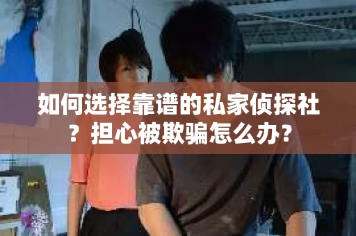 如何选择靠谱的私家侦探社？担心被欺骗怎么办？