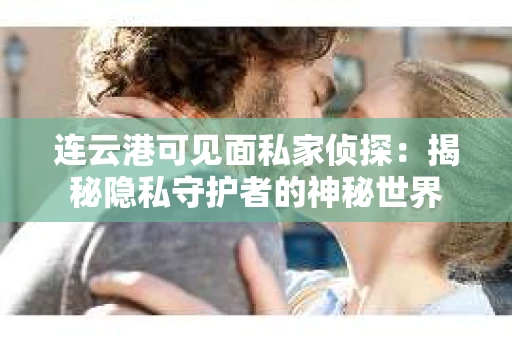 连云港可见面私家侦探：揭秘隐私守护者的神秘世界