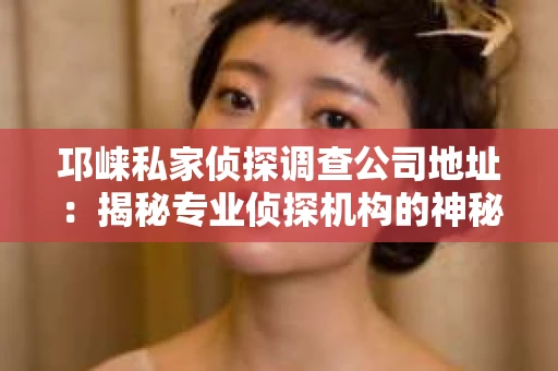 邛崃私家侦探调查公司地址：揭秘专业侦探机构的神秘面纱