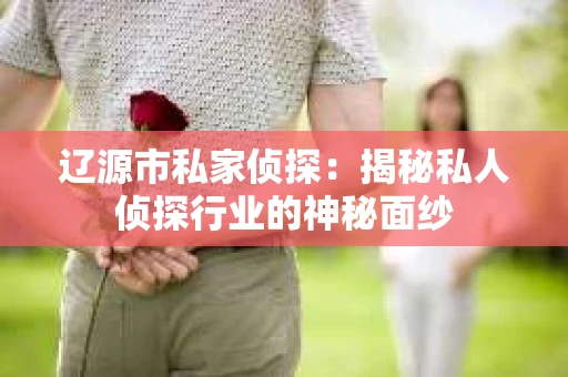 辽源市私家侦探：揭秘私人侦探行业的神秘面纱