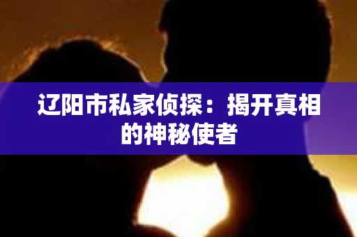 辽阳市私家侦探：揭开真相的神秘使者