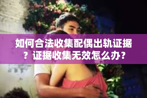 如何合法收集配偶出轨证据?证据收集无效怎么办? 如何合法收集配偶出轨证据?证据收集无效怎么办?