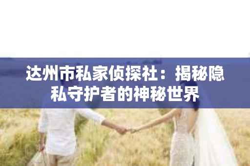 达州市私家侦探社：揭秘隐私守护者的神秘世界