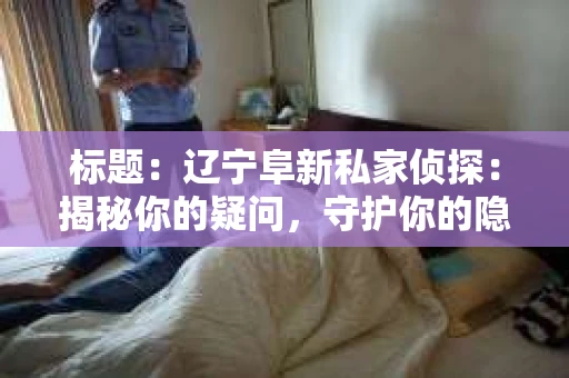 标题：辽宁阜新私家侦探：揭秘你的疑问，守护你的隐私