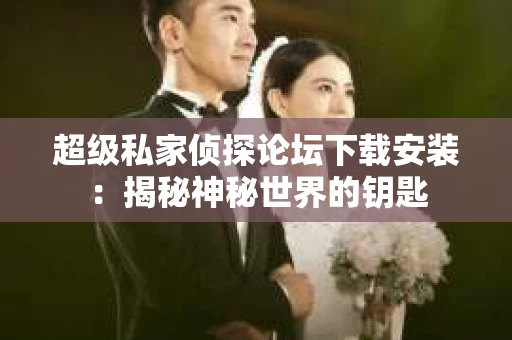 超级私家侦探论坛下载安装：揭秘神秘世界的钥匙