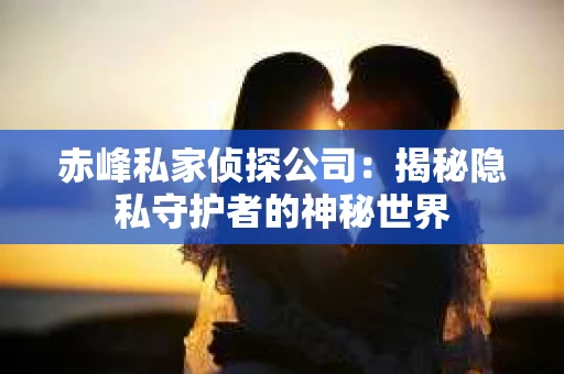 赤峰私家侦探公司：揭秘隐私守护者的神秘世界