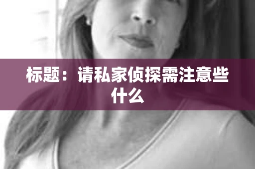 标题:请私家侦探需注意些什么 标题:请私家侦探需注意些什么