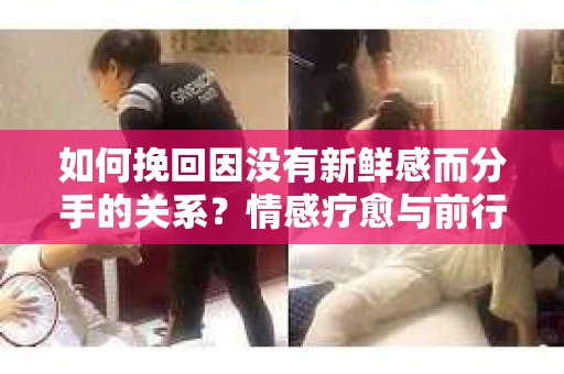 如何挽回因没有新鲜感而分手的关系？情感疗愈与前行计划