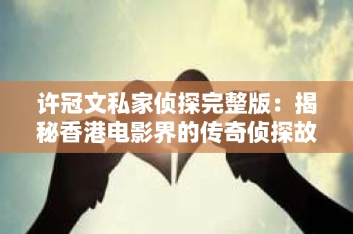 许冠文私家侦探完整版：揭秘香港电影界的传奇侦探故事