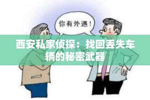 西安私家侦探：找回丢失车辆的秘密武器