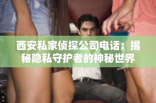 西安私家侦探公司电话：揭秘隐私守护者的神秘世界