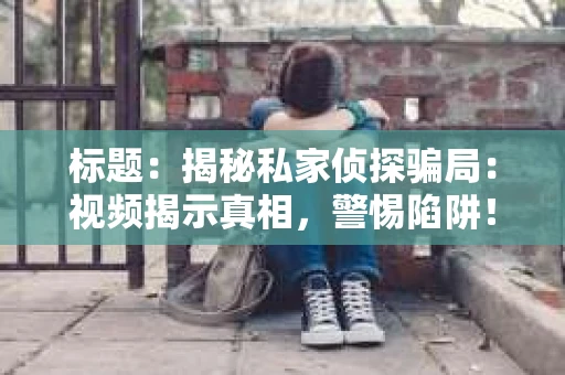 标题：揭秘私家侦探骗局：视频揭示真相，警惕陷阱！