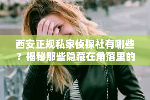 西安正规私家侦探社有哪些？揭秘那些隐藏在角落里的神秘力量
