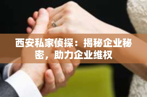 西安私家侦探：揭秘企业秘密，助力企业维权