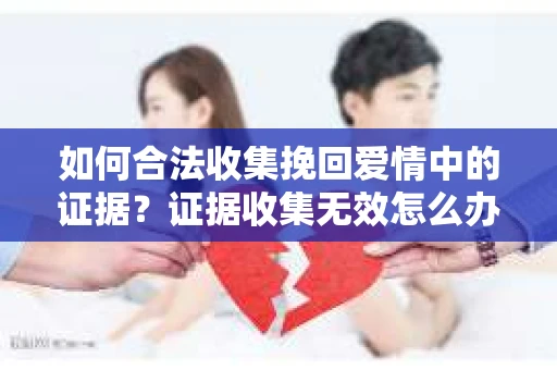 如何合法收集挽回爱情中的证据？证据收集无效怎么办？