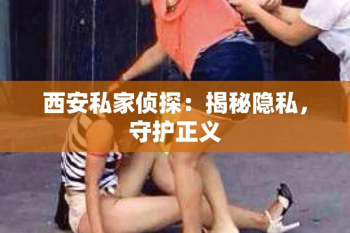 西安私家侦探：揭秘隐私，守护正义