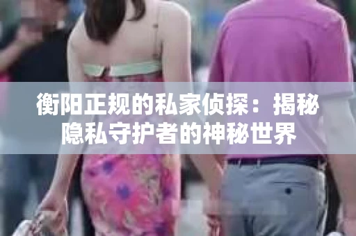 衡阳正规的私家侦探：揭秘隐私守护者的神秘世界