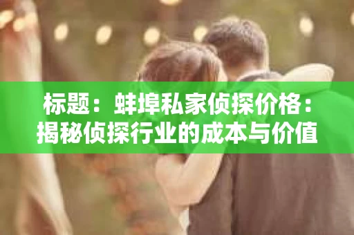 标题：蚌埠私家侦探价格：揭秘侦探行业的成本与价值