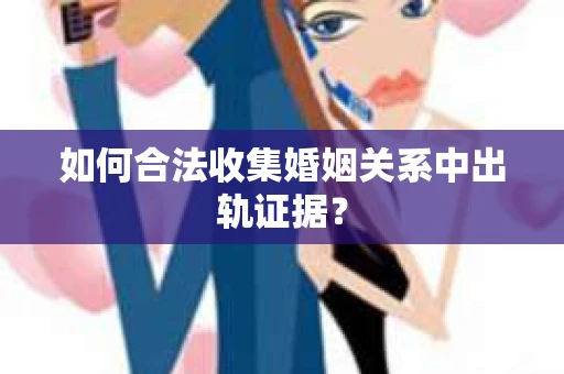 如何合法收集婚姻关系中出轨证据？