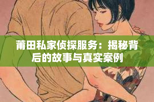 莆田私家侦探服务：揭秘背后的故事与真实案例