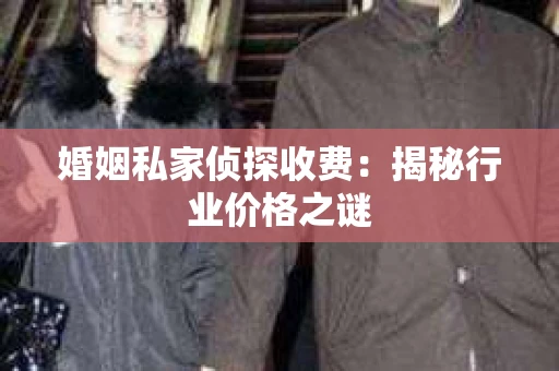 婚姻私家侦探收费：揭秘行业价格之谜