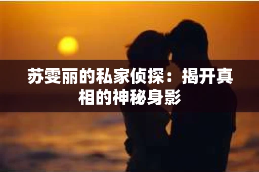 苏雯丽的私家侦探：揭开真相的神秘身影