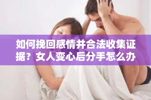 如何挽回感情并合法收集证据？女人变心后分手怎么办？
