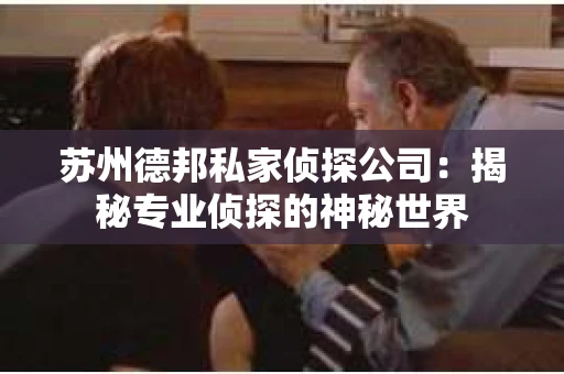 苏州德邦私家侦探公司：揭秘专业侦探的神秘世界